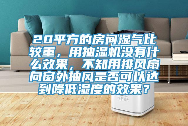 20平方的房間濕氣比較重，用抽濕機沒有什麽效果，不知用排風扇向窗外抽風是否可以達到降低濕度的效果？