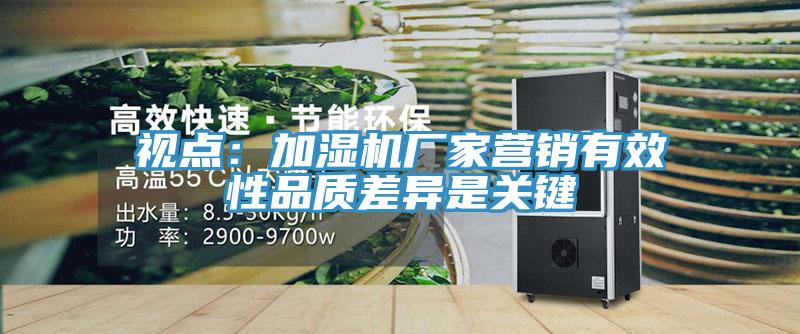 視點：加濕機廠家營銷有效性品質差異是關鍵
