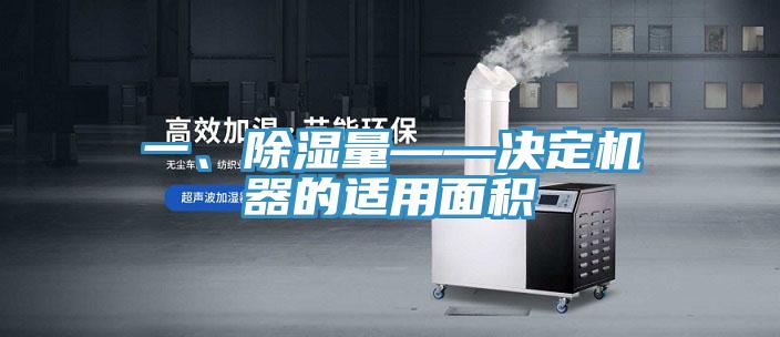 一、除濕量——決定機器的適用麵積