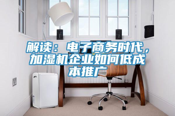 解讀：電子商務時代，加濕機企業如何低成本推廣