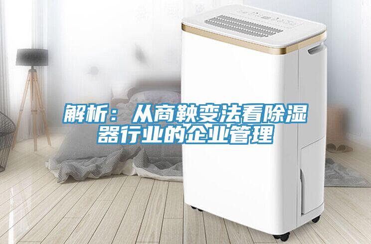 解析：從商鞅變法看除濕器行業的企業管理