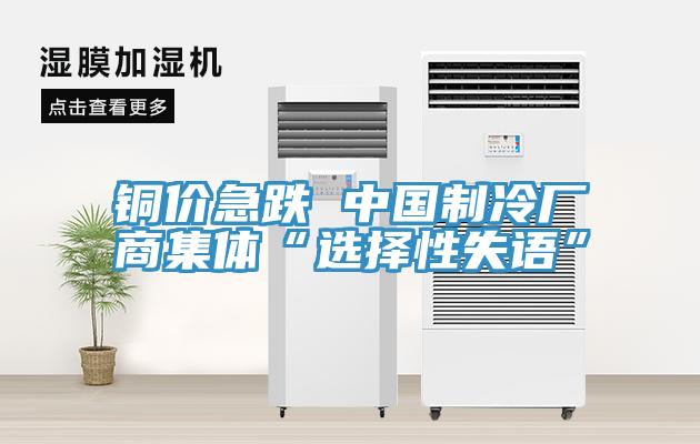 銅價急跌 中國製冷廠商集體“選擇性失語”