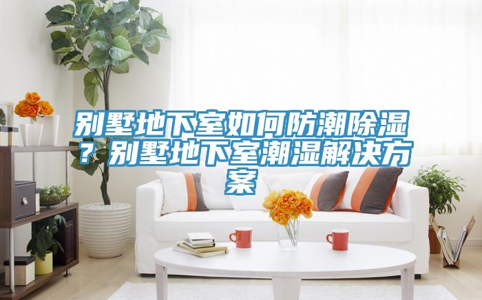 別墅地下室如何防潮除濕？別墅地下室潮濕解決方案