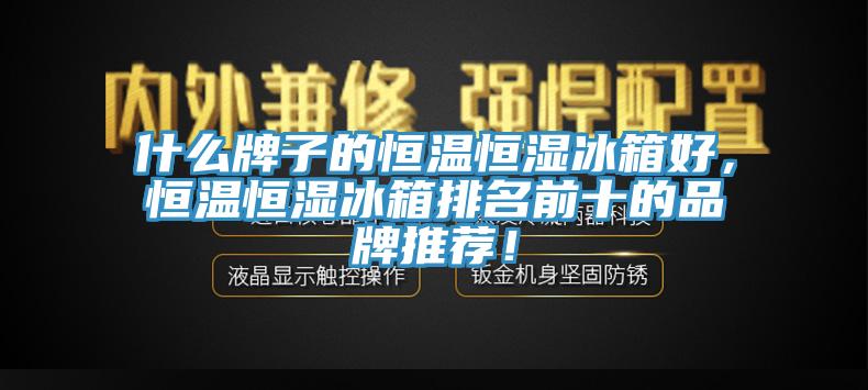 什麽牌子的恒溫恒濕冰箱好，恒溫恒濕冰箱排名前十的品牌推薦！