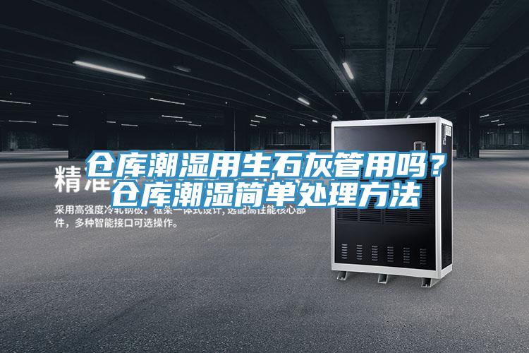 倉庫潮濕用生石灰管用嗎？倉庫潮濕簡單處理方法