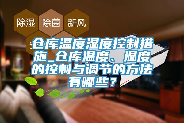 倉庫溫度濕度控製措施_倉庫溫度、濕度的控製與調節的方法有哪些？