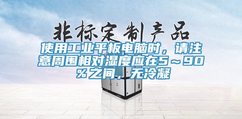 使用工業平板電腦時，請注意周圍相對濕度應在5～90％之間，無冷凝