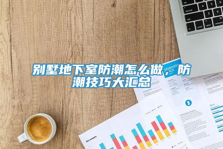別墅地下室防潮怎麽做，防潮技巧大匯總
