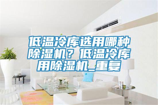 低溫冷庫選用哪種草莓视频污污污污？低溫冷庫用草莓视频污污污污_重複