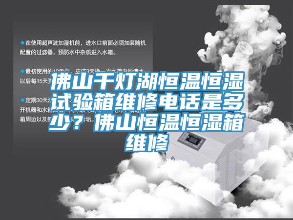 佛山千燈湖恒溫恒濕試驗箱維修電話是多少？佛山恒溫恒濕箱維修