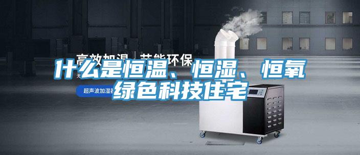 什麽是恒溫、恒濕、恒氧綠色科技住宅