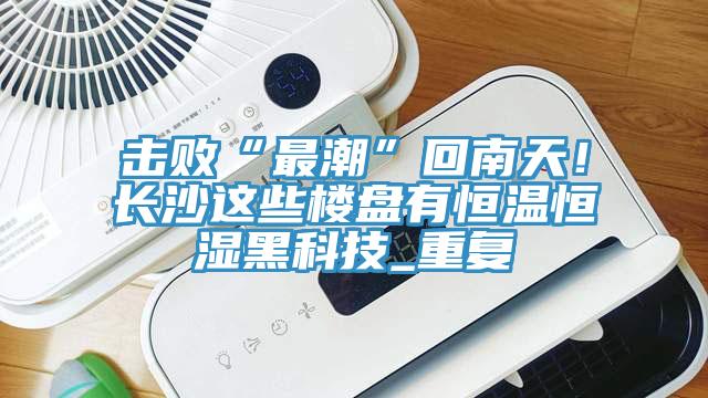 擊敗“最潮”回南天！長沙這些樓盤有恒溫恒濕黑科技_重複