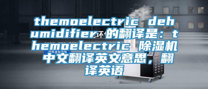 themoelectric dehumidifier 的翻譯是：themoelectric 草莓视频污污污污 中文翻譯英文意思，翻譯英語