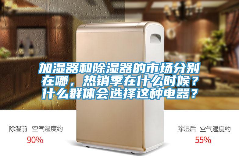 加濕器和除濕器的市場分別在哪，熱銷季在什麽時候？什麽群體會選擇這種電器？