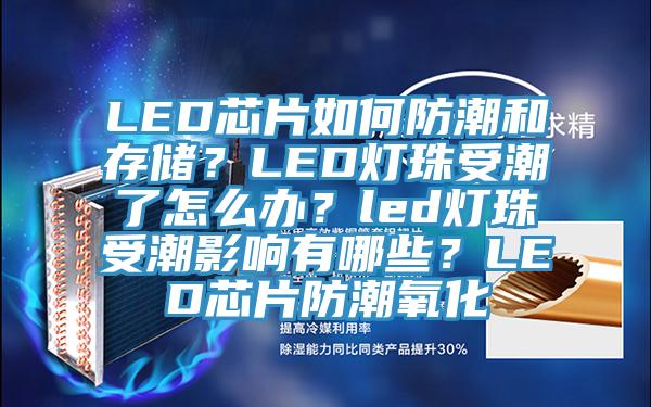 LED芯片如何防潮和存儲？LED燈珠受潮了怎麽辦？led燈珠受潮影響有哪些？LED芯片防潮氧化