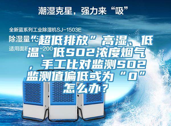 “超低排放”高濕、低溫、低SO2濃度煙氣，手工比對監測SO2監測值偏低或為“0”怎麽辦？