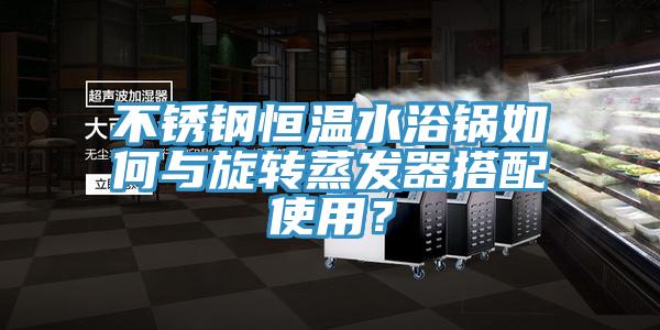 不鏽鋼恒溫水浴鍋如何與旋轉蒸發器搭配使用？
