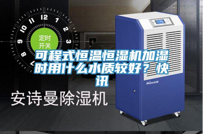 可程式恒溫恒濕機加濕時用什麽水質較好？快訊