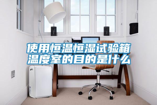 使用恒溫恒濕試驗箱溫度室的目的是什麽