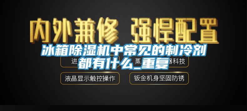 冰箱草莓视频污污污污中常見的製冷劑都有什麽_重複