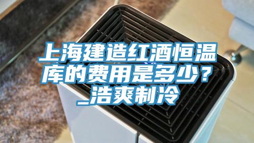 上海建造紅酒恒溫庫的費用是多少？_浩爽製冷