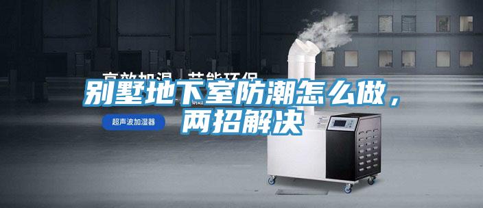 別墅地下室防潮怎麽做，兩招解決