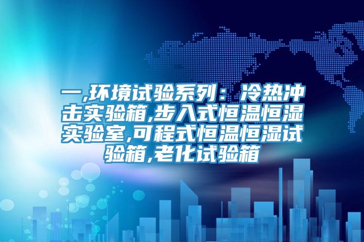 一,環境試驗係列：冷熱衝擊實驗箱,步入式恒溫恒濕實驗室,可程式恒溫恒濕試驗箱,老化試驗箱