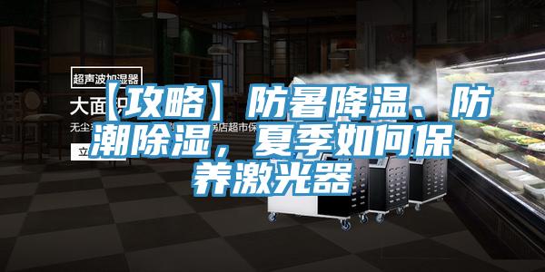 【攻略】防暑降溫、防潮除濕，夏季如何保養激光器