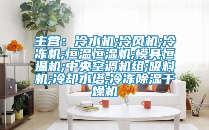 主營：冷水機;冷風機;冷凍機;恒溫恒濕機;模具恒溫機;中央空調機組;吸料機;冷卻水塔;冷凍除濕幹燥機
