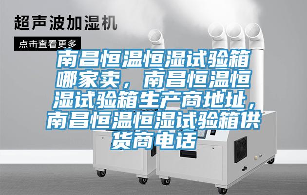 南昌恒溫恒濕試驗箱哪家賣，南昌恒溫恒濕試驗箱生產商地址，南昌恒溫恒濕試驗箱供貨商電話