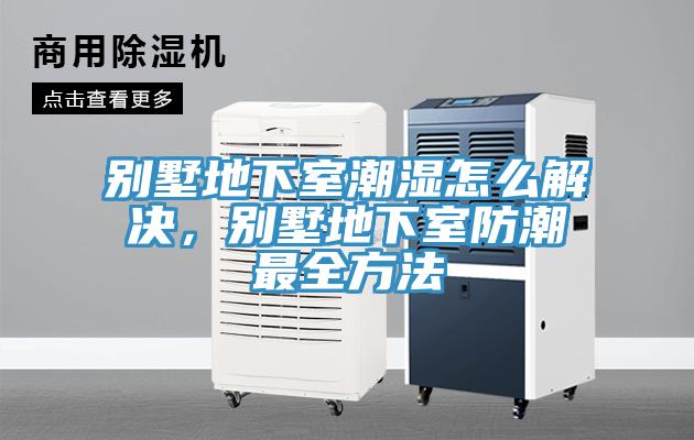 別墅地下室潮濕怎麽解決，別墅地下室防潮最全方法