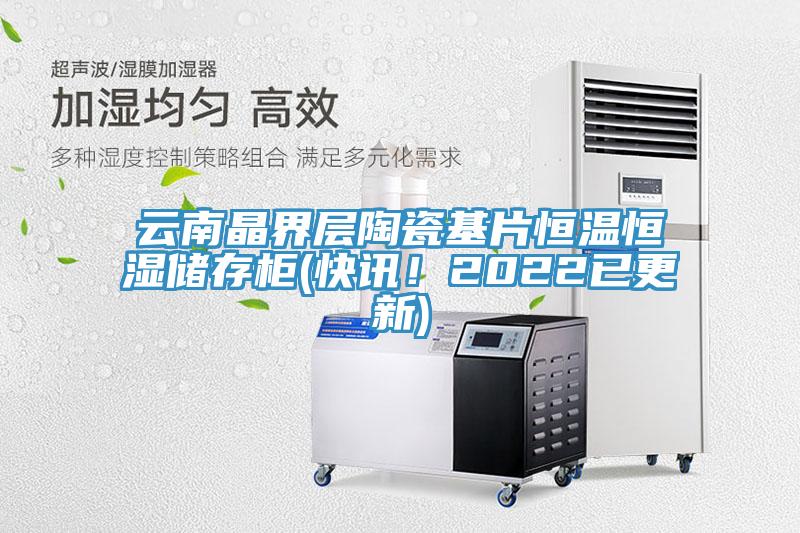 雲南晶界層陶瓷基片恒溫恒濕儲存櫃(快訊！2022已更新)