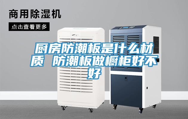 廚房防潮板是什麽材質 防潮板做櫥櫃好不好