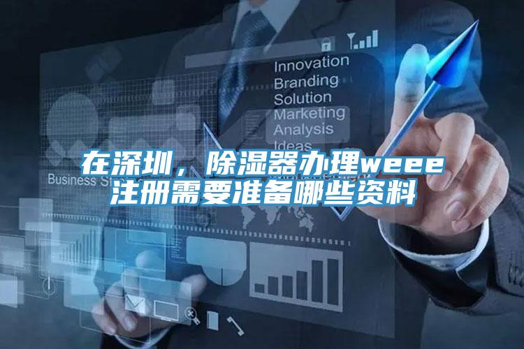在深圳，除濕器辦理weee注冊需要準備哪些資料