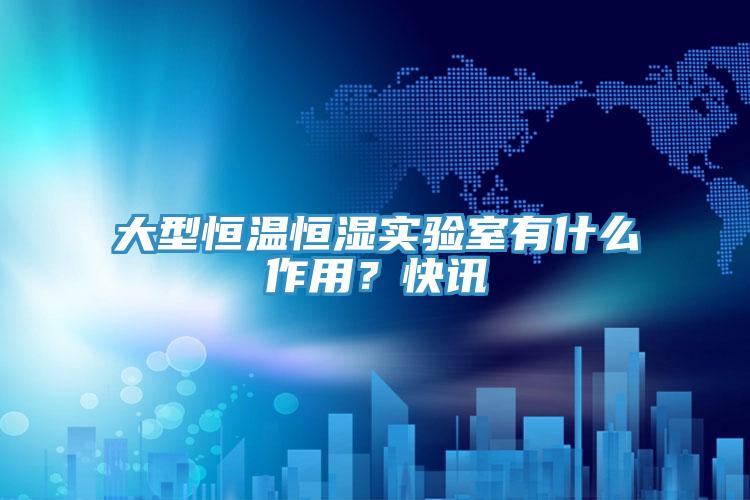 大型恒溫恒濕實驗室有什麽作用？快訊