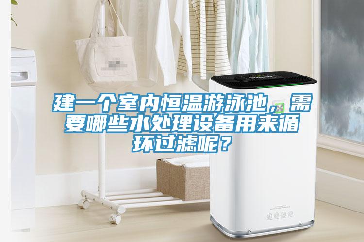 建一個室內恒溫遊泳池，需要哪些水處理設備用來循環過濾呢？