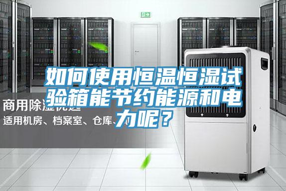 如何使用恒溫恒濕試驗箱能節約能源和電力呢？