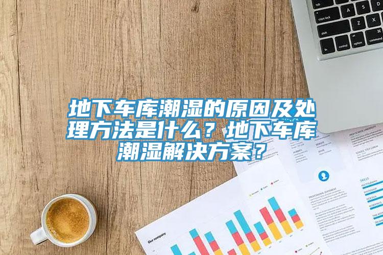 地下車庫潮濕的原因及處理方法是什麽？地下車庫潮濕解決方案？