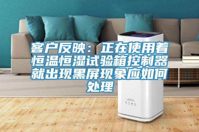 客戶反映：正在使用著恒溫恒濕試驗箱控製器就出現黑屏現象應如何處理
