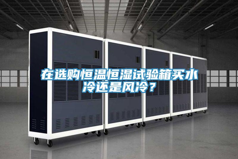 在選購恒溫恒濕試驗箱買水冷還是風冷？