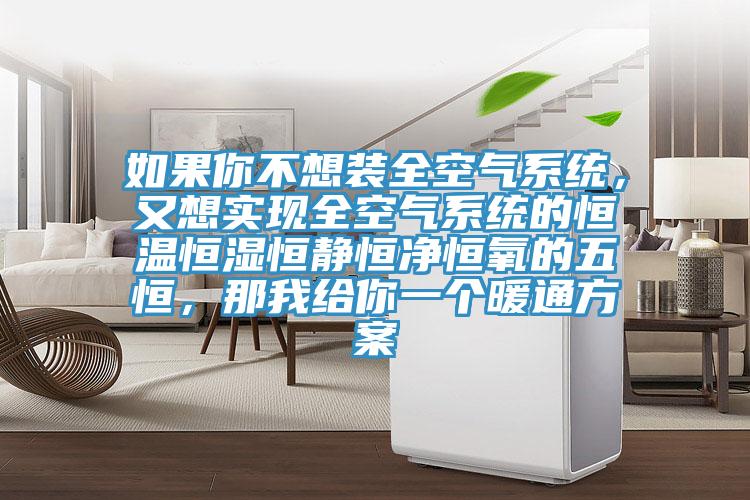 如果你不想裝全空氣係統，又想實現全空氣係統的恒溫恒濕恒靜恒淨恒氧的五恒，那我給你一個暖通方案
