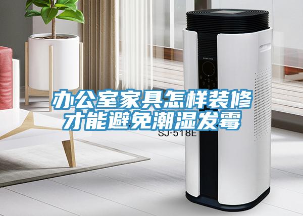 辦公室家具怎樣裝修才能避免潮濕發黴