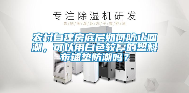 農村自建房底層如何防止回潮，可以用白色較厚的塑料布鋪墊防潮嗎？