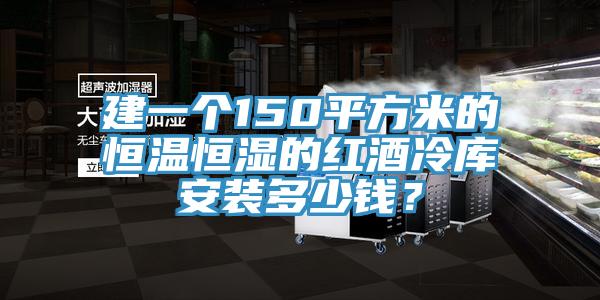 建一個150平方米的恒溫恒濕的紅酒冷庫安裝多少錢？