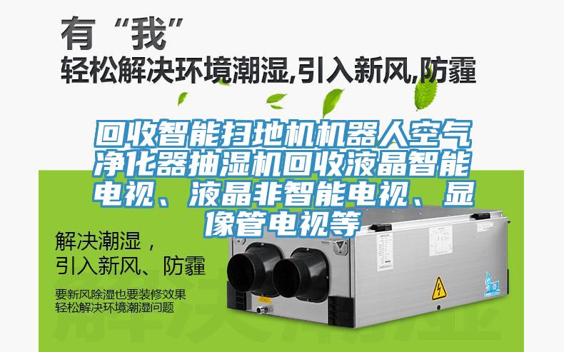 回收智能掃地機機器人空氣淨化器抽濕機回收液晶智能電視、液晶非智能電視、顯像管電視等