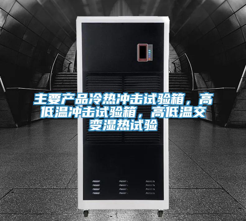 主要產品冷熱衝擊試驗箱，高低溫衝擊試驗箱，高低溫交變濕熱試驗