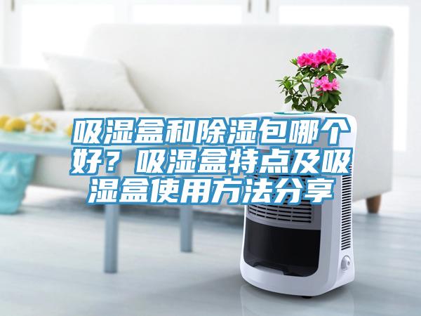 吸濕盒和除濕包哪個好？吸濕盒特點及吸濕盒使用方法分享