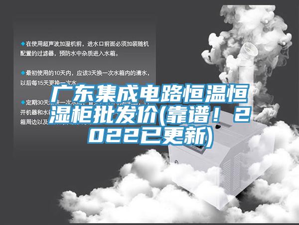 廣東集成電路恒溫恒濕櫃批發價(靠譜！2022已更新)