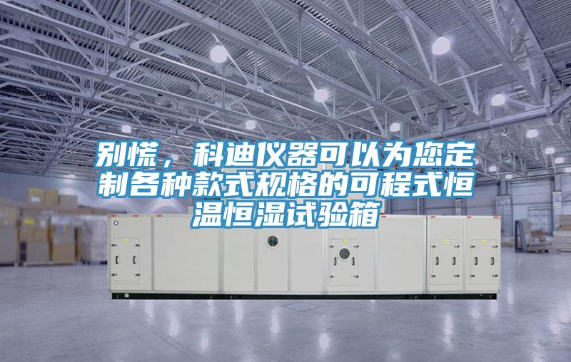 別慌，科迪儀器可以為您定製各種款式規格的可程式恒溫恒濕試驗箱