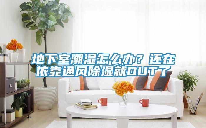 地下室潮濕怎麽辦？還在依靠通風除濕就OUT了